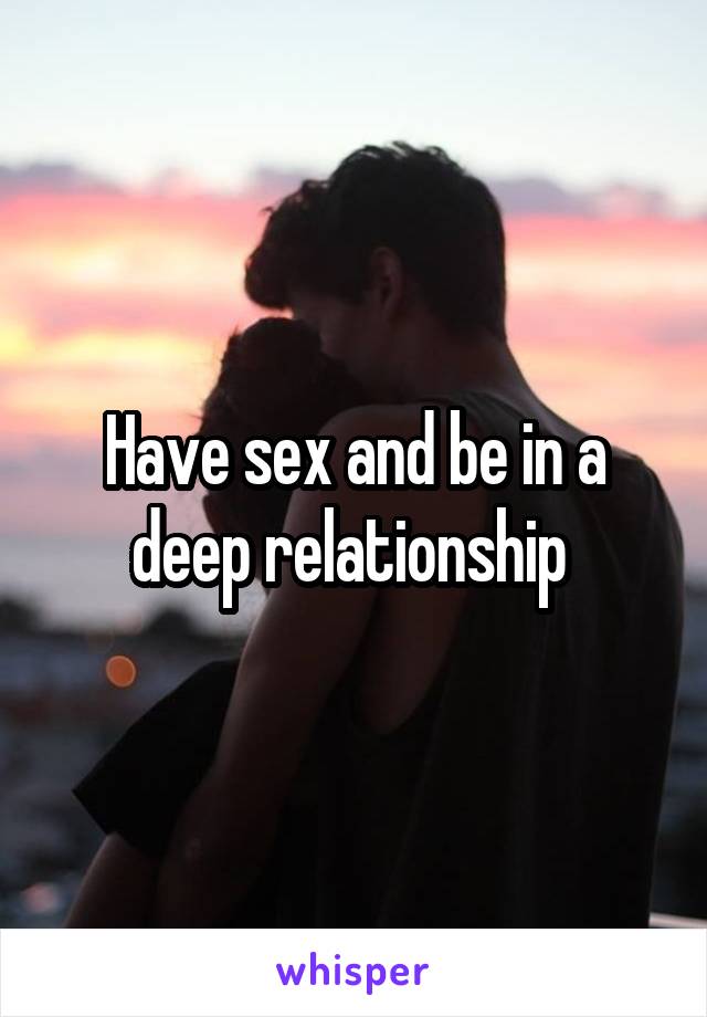 Have sex and be in a deep relationship 