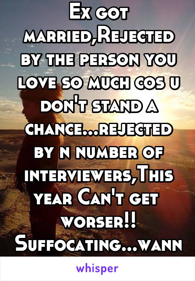 Ex got married,Rejected by the person you love so much cos u don't stand a chance...rejected by n number of interviewers,This year Can't get 
worser!! Suffocating...wanna cry out loud 