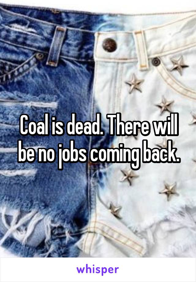 Coal is dead. There will be no jobs coming back.