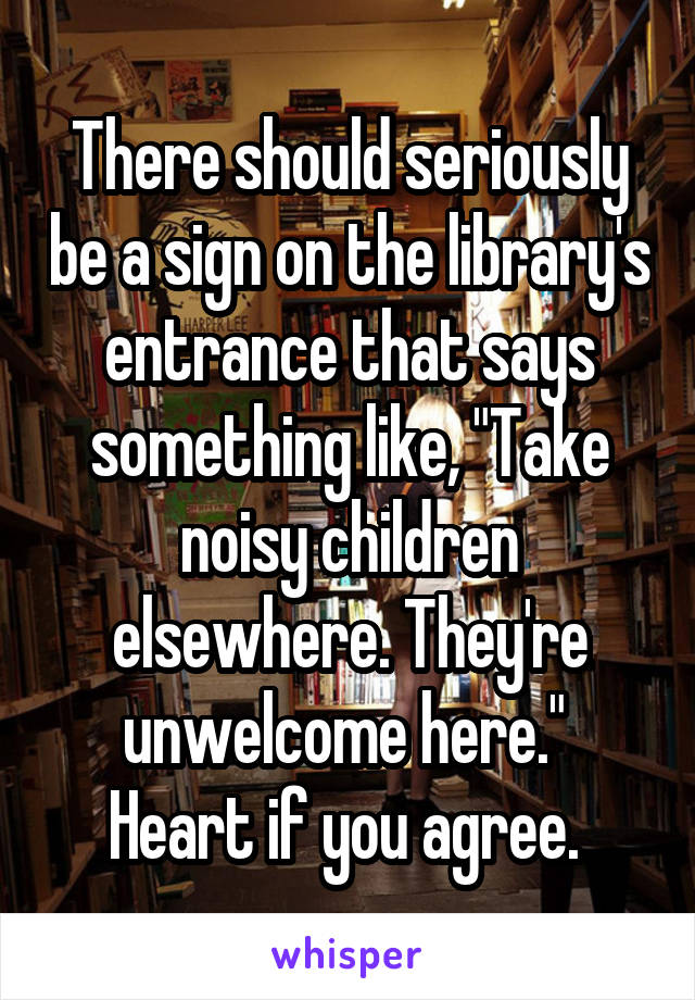 There should seriously be a sign on the library's entrance that says something like, "Take noisy children elsewhere. They're unwelcome here." 
Heart if you agree. 