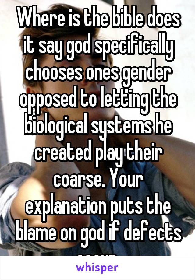 Where is the bible does it say god specifically chooses ones gender opposed to letting the biological systems he created play their coarse. Your explanation puts the blame on god if defects occur 