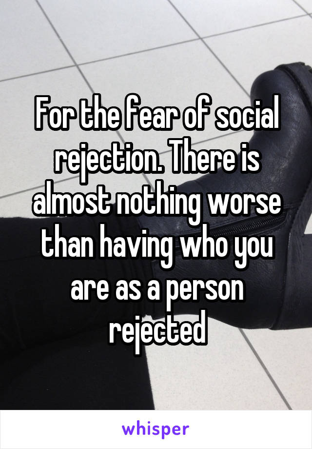 For the fear of social rejection. There is almost nothing worse than having who you are as a person rejected