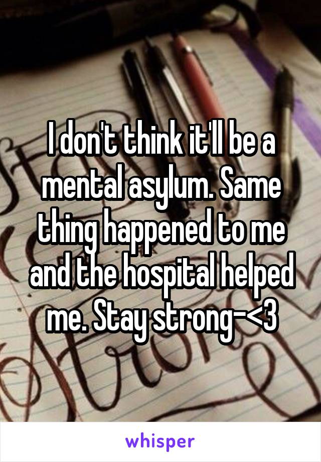 I don't think it'll be a mental asylum. Same thing happened to me and the hospital helped me. Stay strong-<3