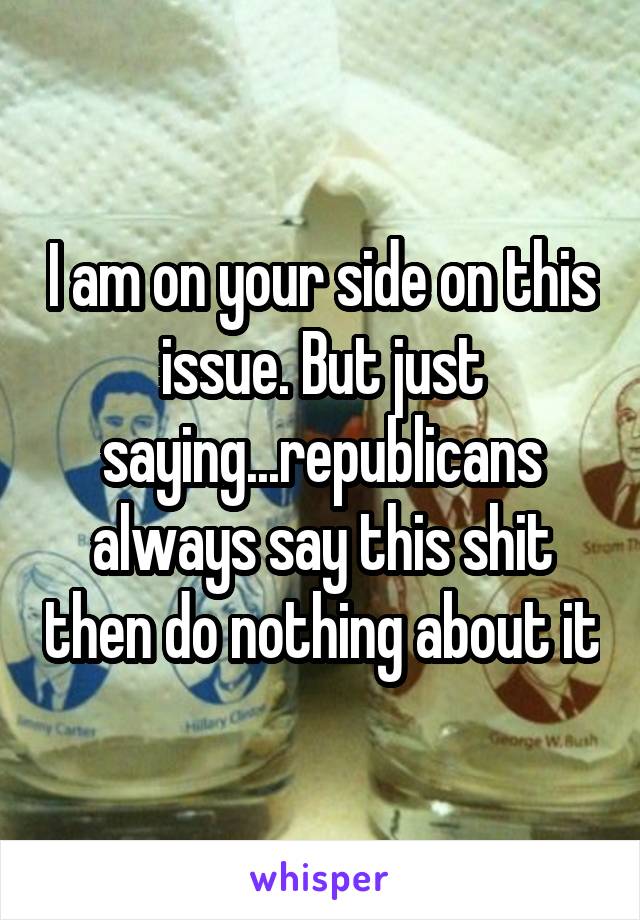 I am on your side on this issue. But just saying...republicans always say this shit then do nothing about it