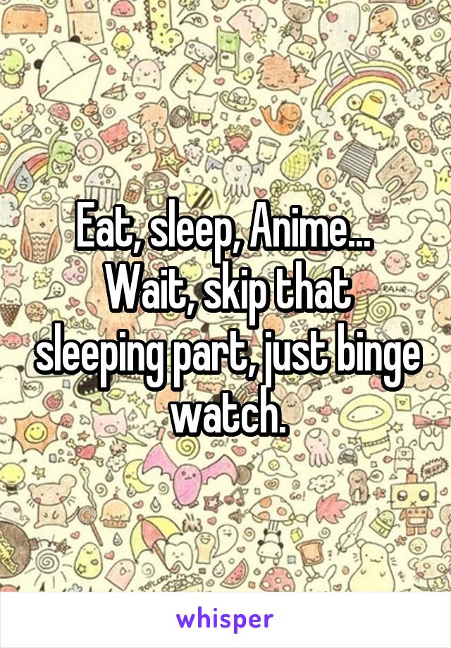 Eat, sleep, Anime... 
Wait, skip that sleeping part, just binge watch.