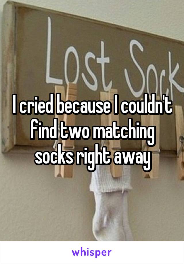 I cried because I couldn't find two matching socks right away