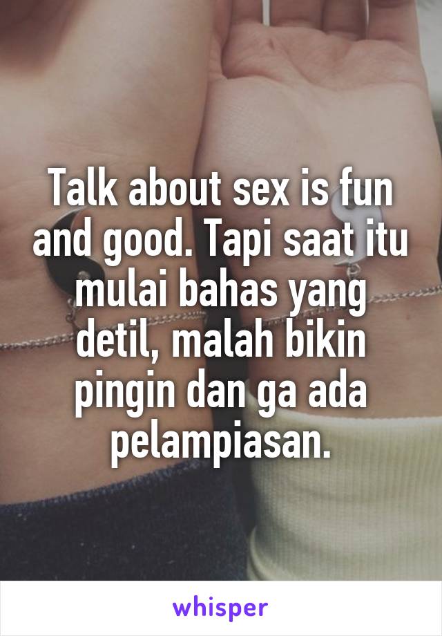 Talk about sex is fun and good. Tapi saat itu mulai bahas yang detil, malah bikin pingin dan ga ada pelampiasan.