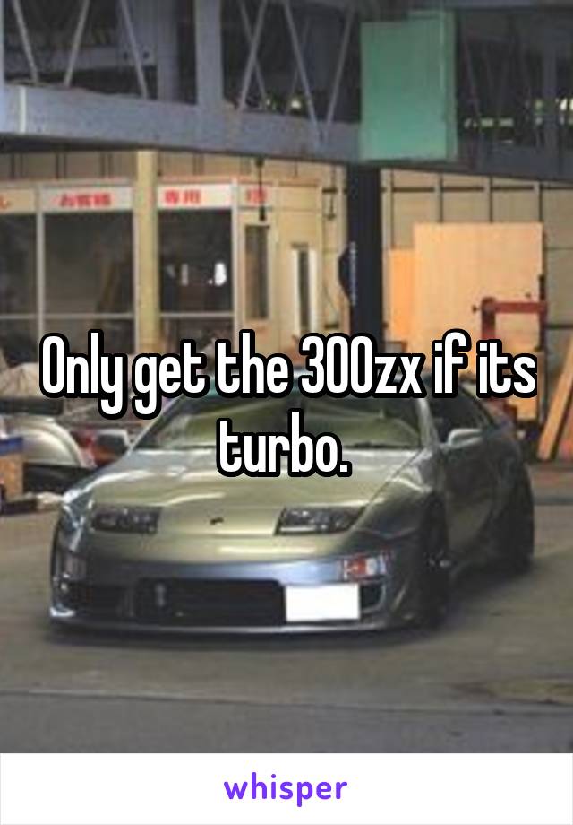 Only get the 300zx if its turbo. 