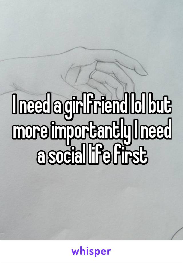 I need a girlfriend lol but more importantly I need a social life first