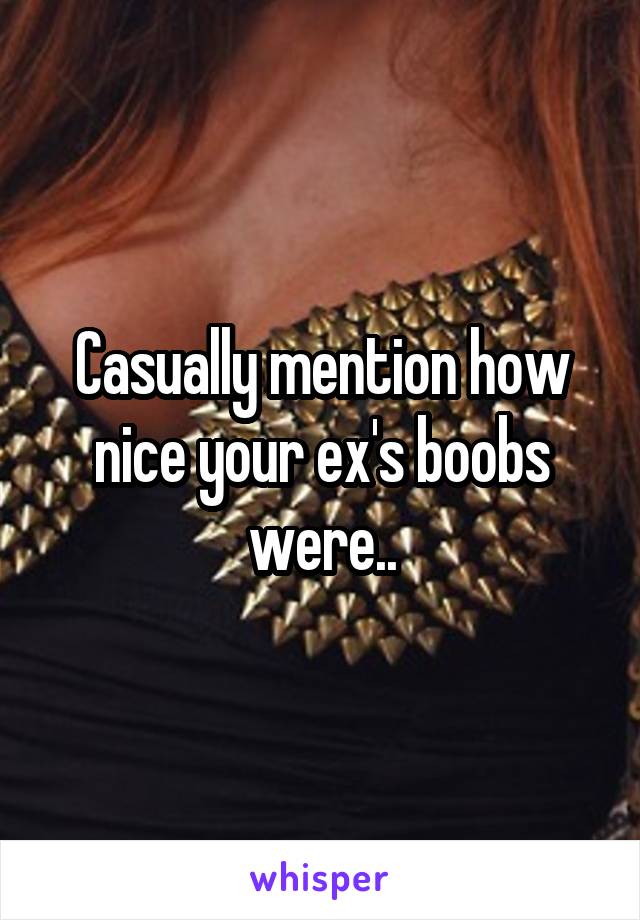 Casually mention how nice your ex's boobs were..