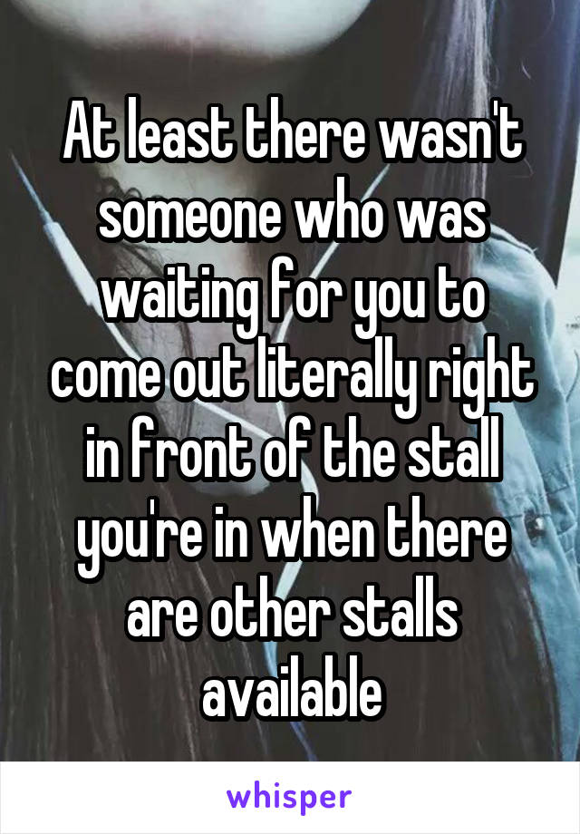 At least there wasn't someone who was waiting for you to come out literally right in front of the stall you're in when there are other stalls available