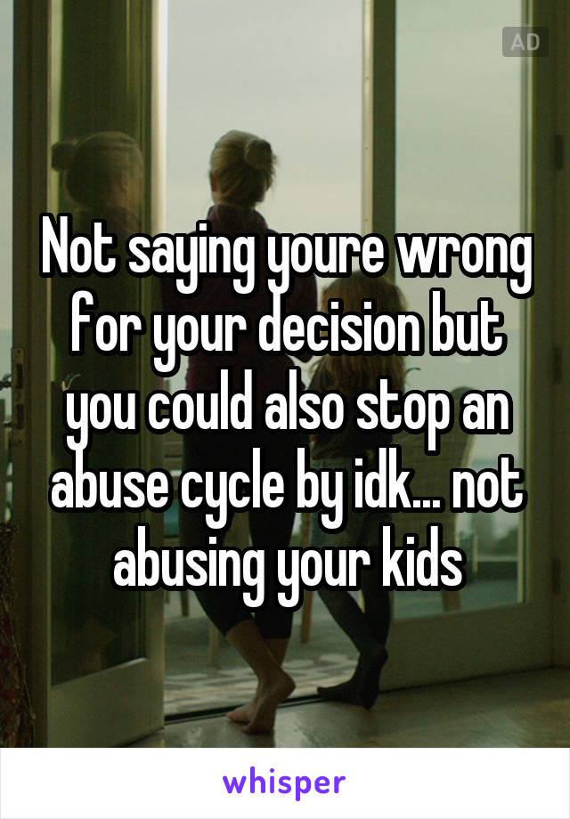 Not saying youre wrong for your decision but you could also stop an abuse cycle by idk... not abusing your kids