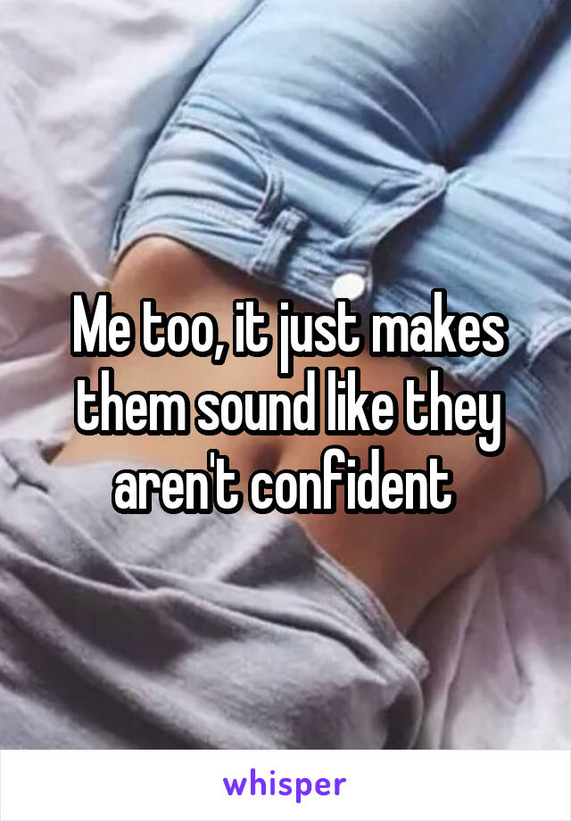 Me too, it just makes them sound like they aren't confident 