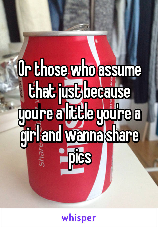 Or those who assume that just because you're a little you're a girl and wanna share pics