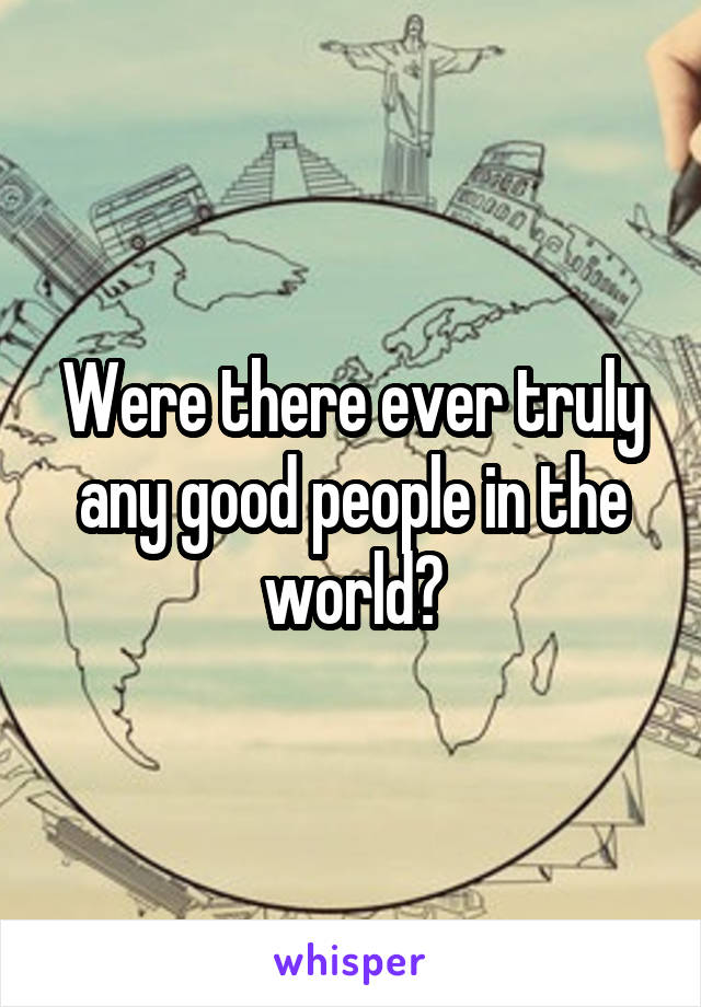 Were there ever truly any good people in the world?