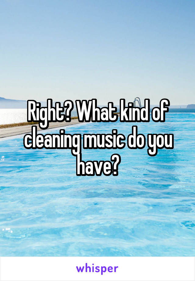 Right? What kind of cleaning music do you have?