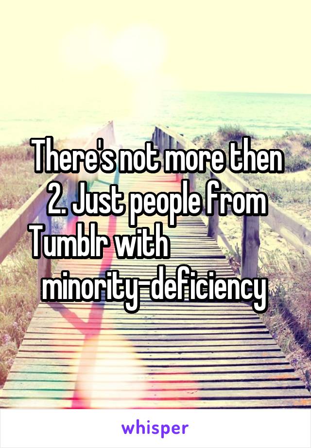 There's not more then 2. Just people from Tumblr with                    
minority-deficiency 