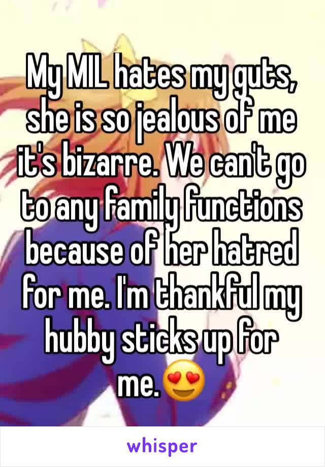 My MIL hates my guts, she is so jealous of me it's bizarre. We can't go to any family functions because of her hatred for me. I'm thankful my hubby sticks up for me.😍