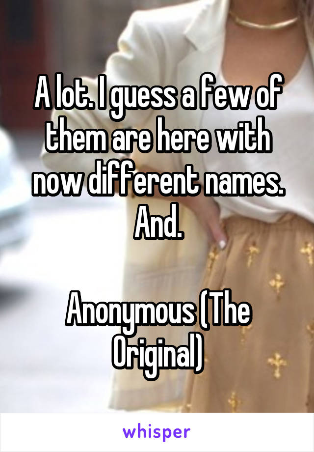 A lot. I guess a few of them are here with now different names. And.

Anonymous (The Original)
