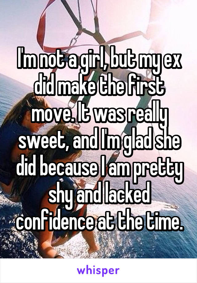 I'm not a girl, but my ex did make the first move. It was really sweet, and I'm glad she did because I am pretty shy and lacked confidence at the time.