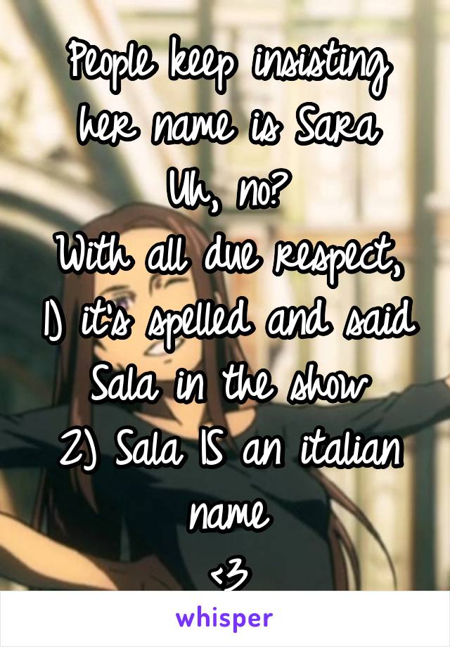 People keep insisting her name is Sara
Uh, no?
With all due respect, 1) it's spelled and said Sala in the show
2) Sala IS an italian name
<3