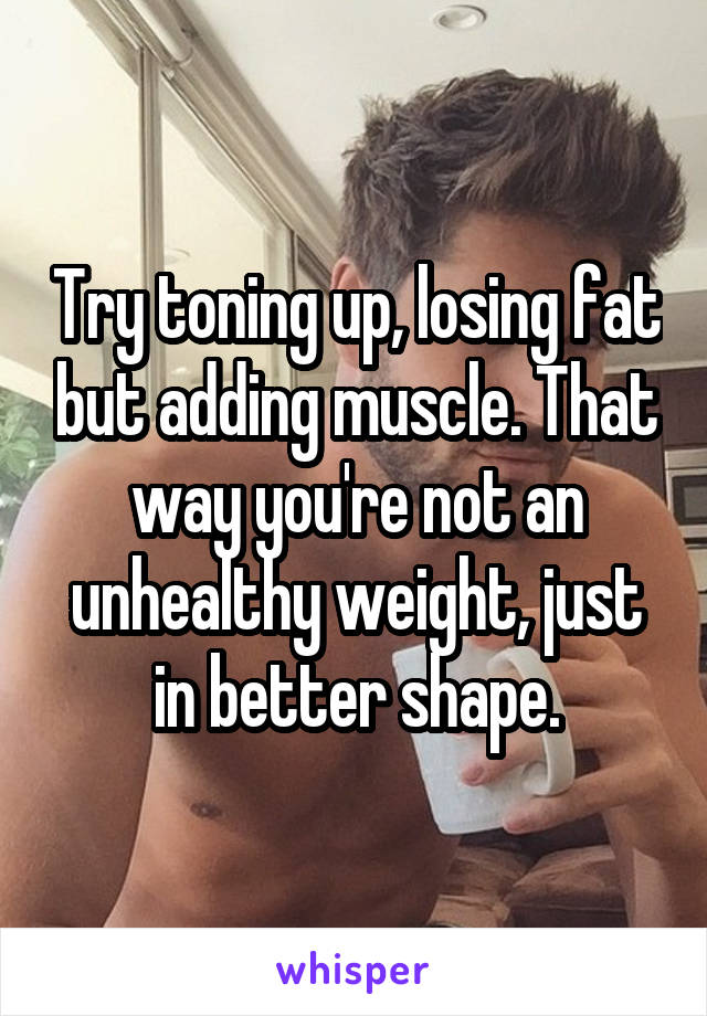Try toning up, losing fat but adding muscle. That way you're not an unhealthy weight, just in better shape.