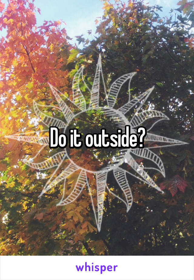 Do it outside?