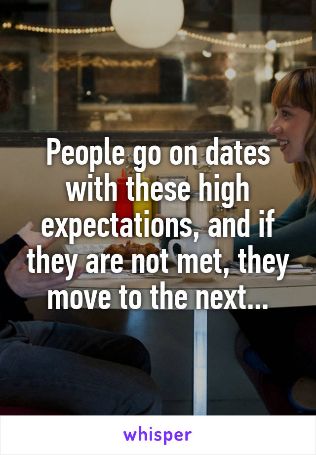 People go on dates with these high expectations, and if they are not met, they move to the next...