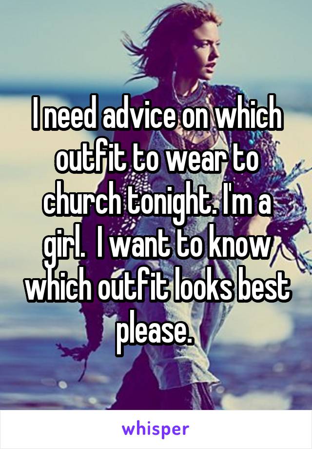 I need advice on which outfit to wear to church tonight. I'm a girl.  I want to know which outfit looks best please. 