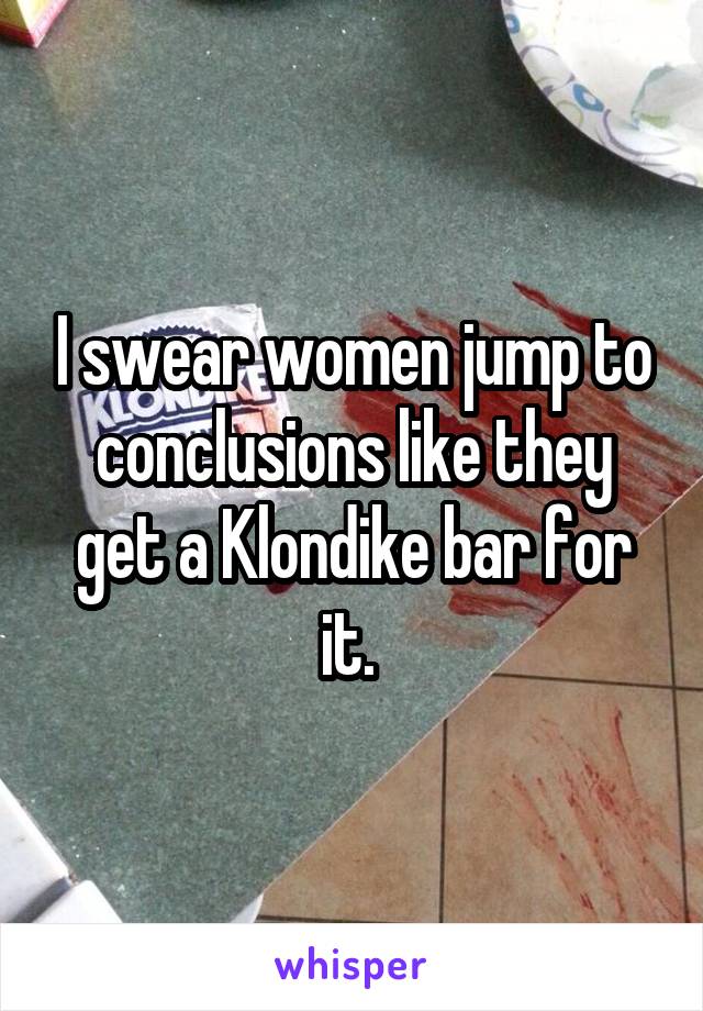 I swear women jump to conclusions like they get a Klondike bar for it. 