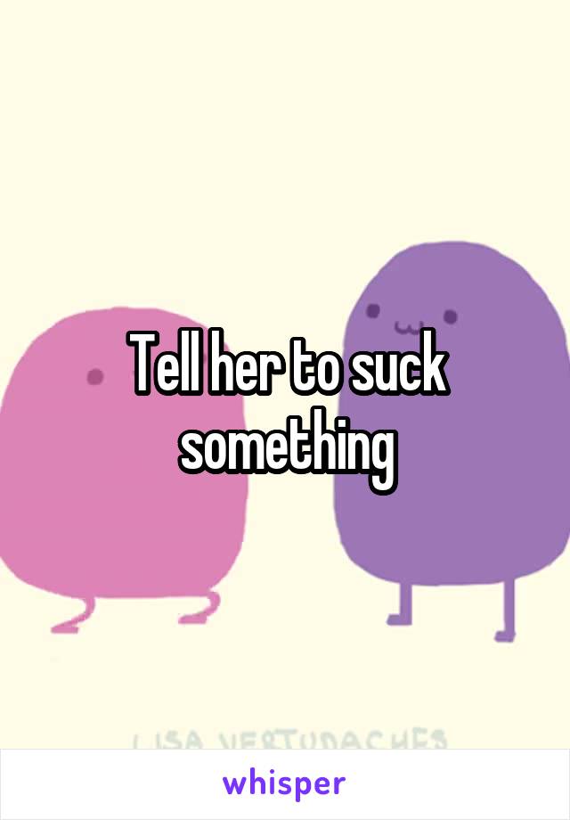 Tell her to suck something