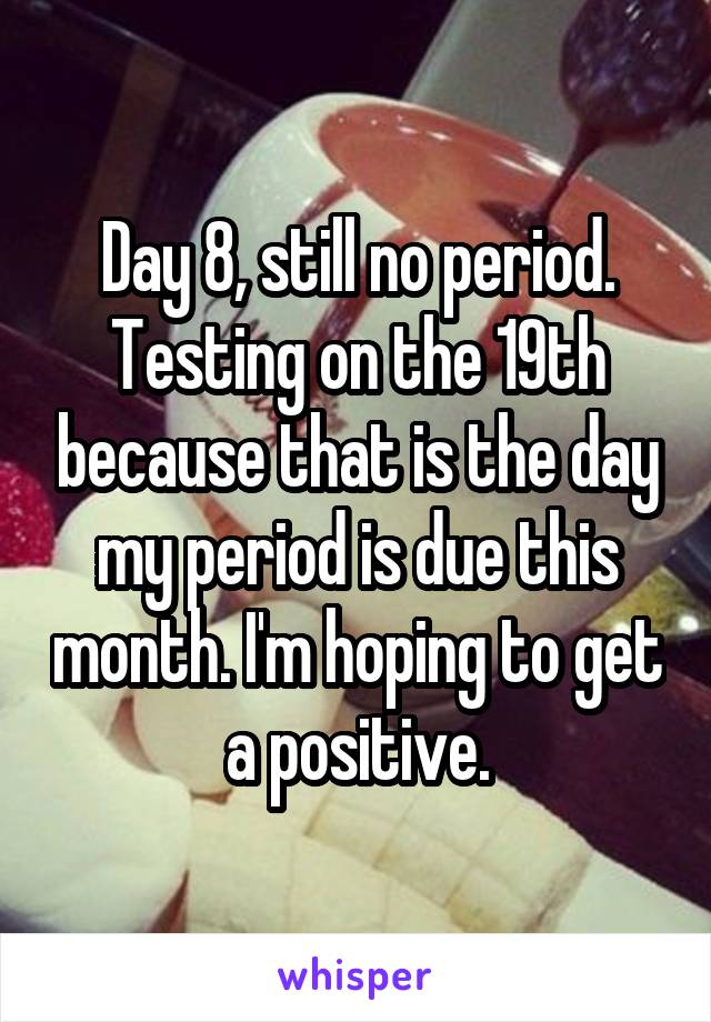 Day 8, still no period. Testing on the 19th because that is the day my period is due this month. I'm hoping to get a positive.