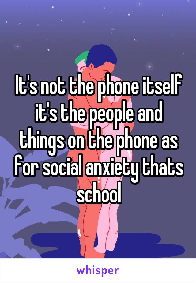 It's not the phone itself it's the people and things on the phone as for social anxiety thats school