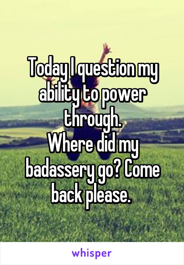 Today I question my ability to power through.
Where did my badassery go? Come back please. 