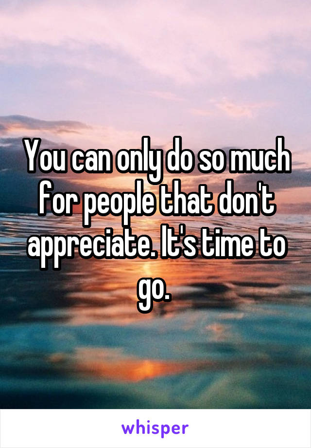 You can only do so much for people that don't appreciate. It's time to go. 