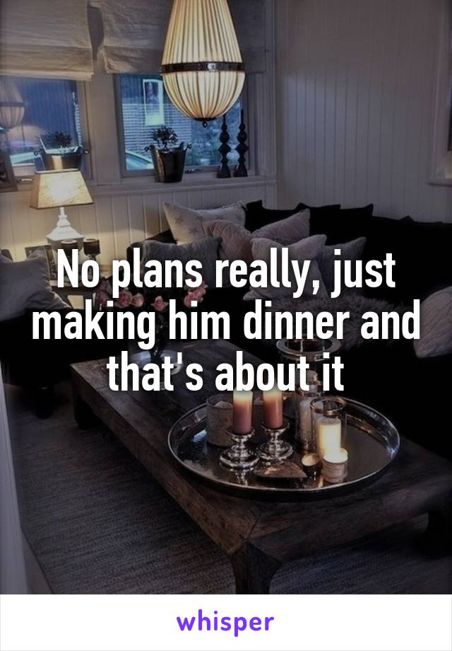 No plans really, just making him dinner and that's about it