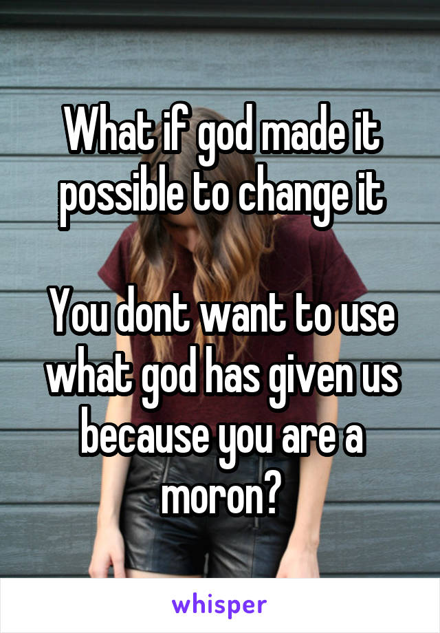 What if god made it possible to change it

You dont want to use what god has given us because you are a moron?