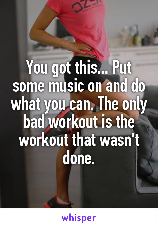 You got this... Put some music on and do what you can. The only bad workout is the workout that wasn't done.