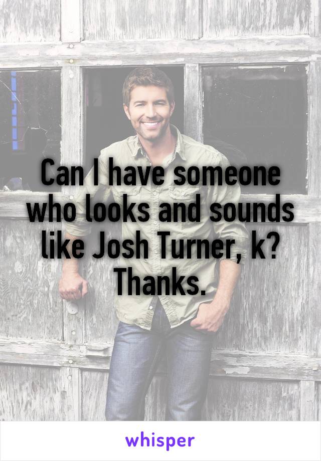 Can I have someone who looks and sounds like Josh Turner, k? Thanks.