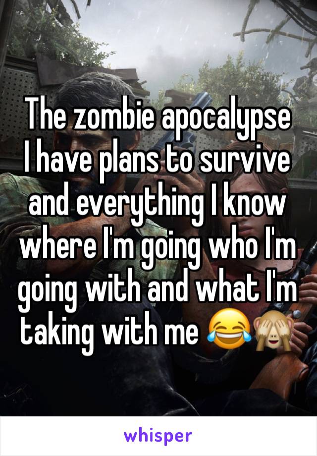 The zombie apocalypse 
I have plans to survive and everything I know where I'm going who I'm going with and what I'm taking with me 😂🙈
