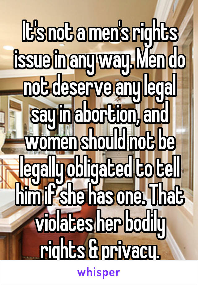 It's not a men's rights issue in any way. Men do not deserve any legal say in abortion, and women should not be legally obligated to tell him if she has one. That violates her bodily rights & privacy.