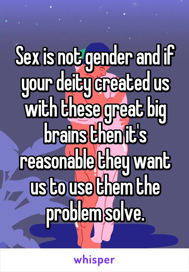Sex is not gender and if your deity created us with these great big brains then it's reasonable they want us to use them the problem solve.