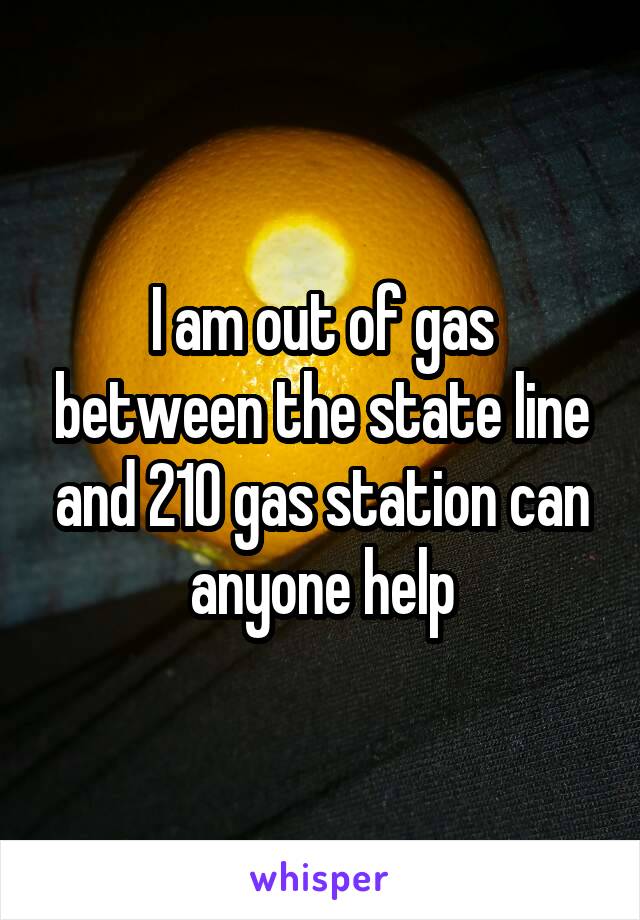 I am out of gas between the state line and 210 gas station can anyone help