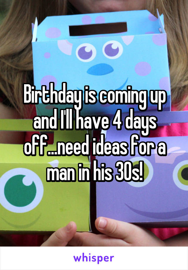 Birthday is coming up and I'll have 4 days off...need ideas for a man in his 30s!