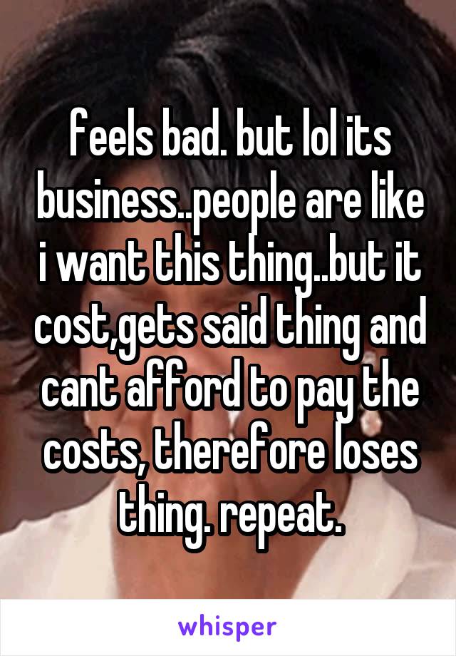 feels bad. but lol its business..people are like i want this thing..but it cost,gets said thing and cant afford to pay the costs, therefore loses thing. repeat.
