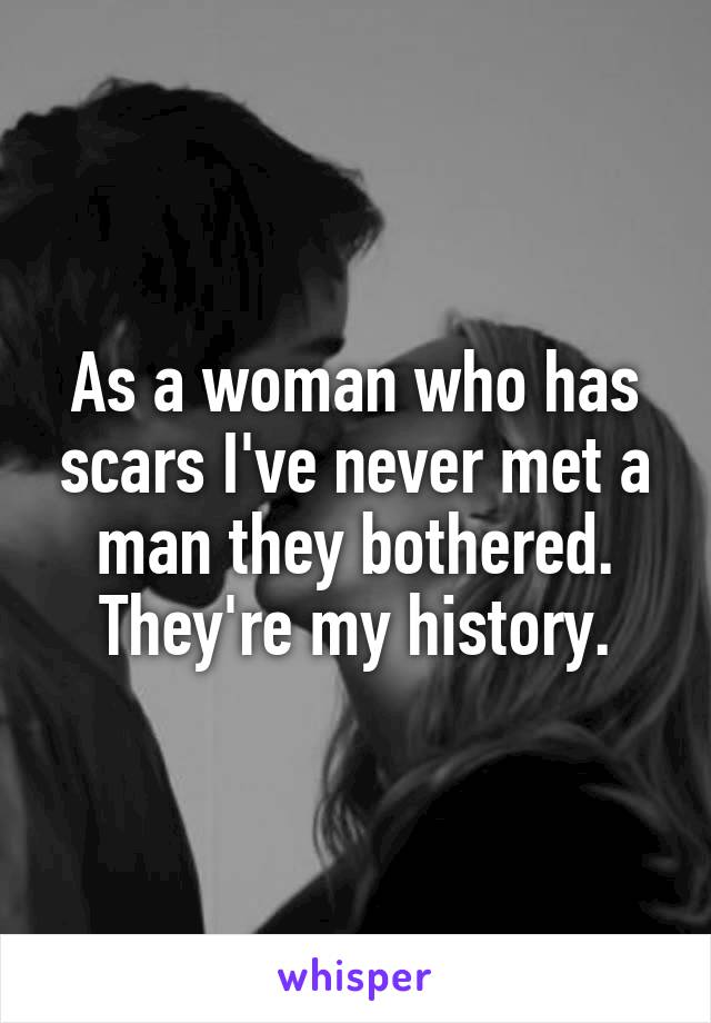 As a woman who has scars I've never met a man they bothered. They're my history.