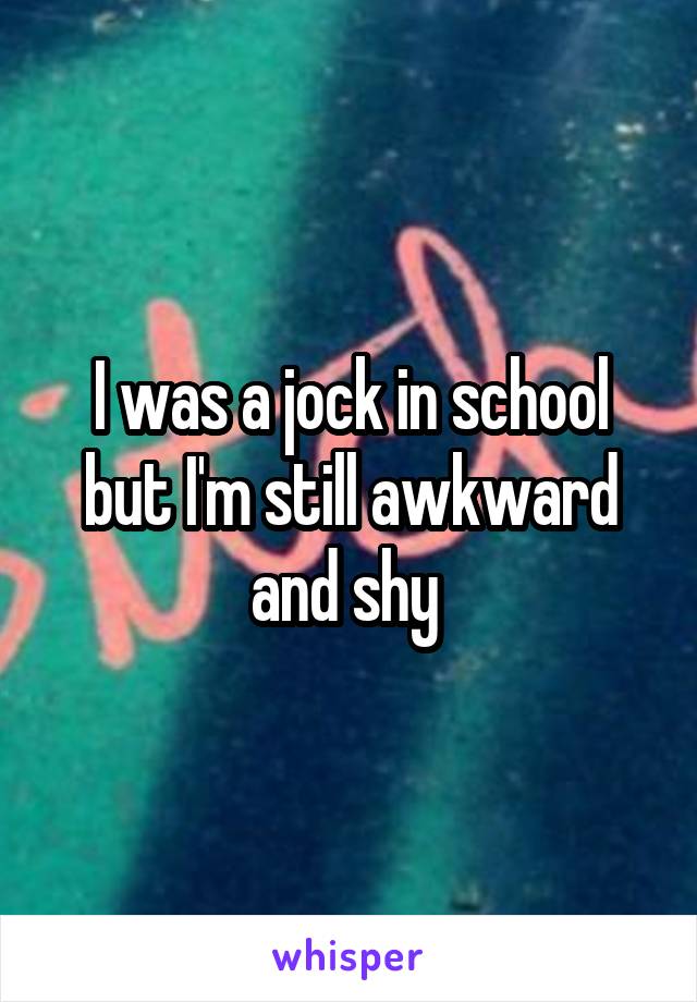 I was a jock in school but I'm still awkward and shy 