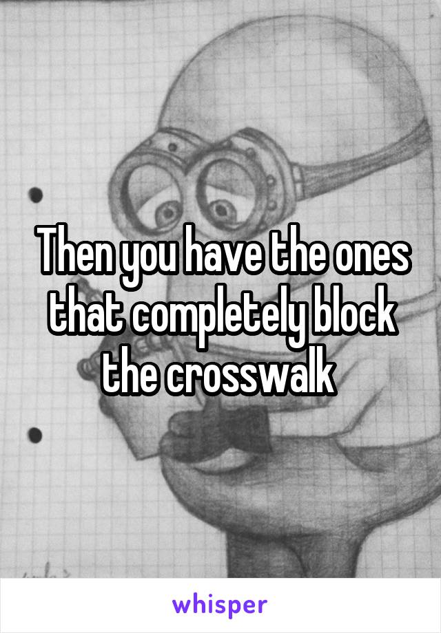 Then you have the ones that completely block the crosswalk 
