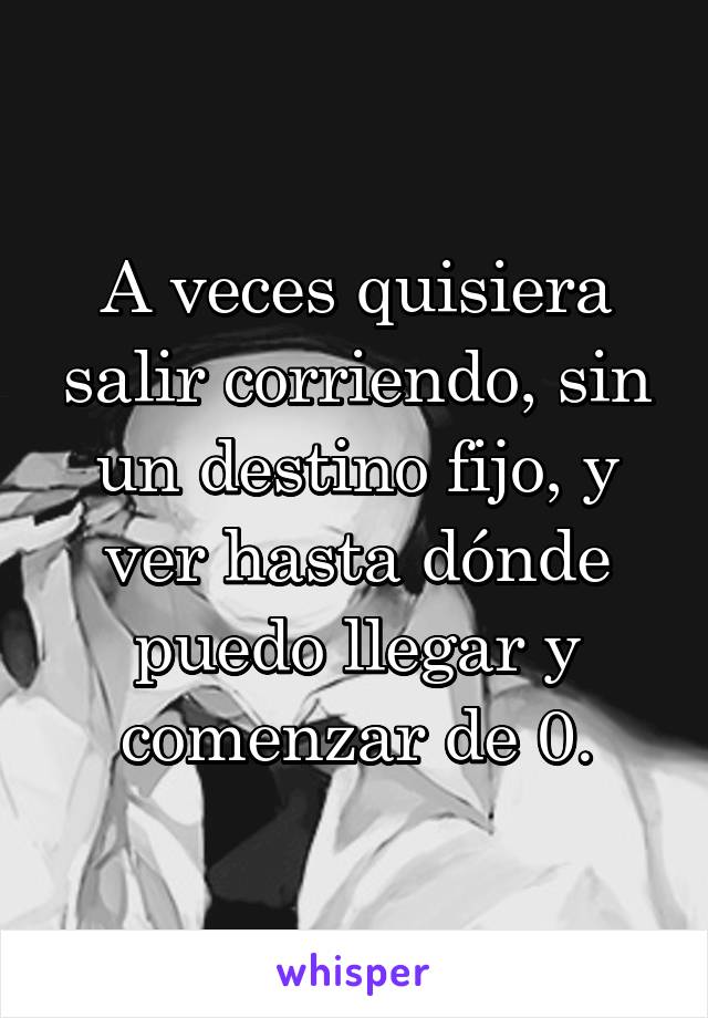 A veces quisiera salir corriendo, sin un destino fijo, y ver hasta dónde puedo llegar y comenzar de 0.