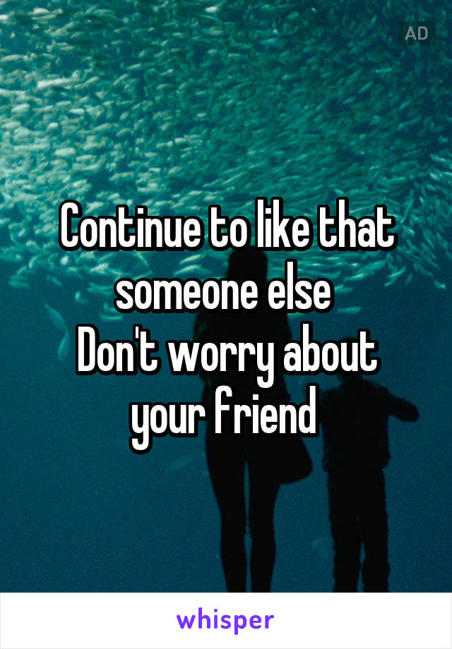 Continue to like that someone else 
Don't worry about your friend 